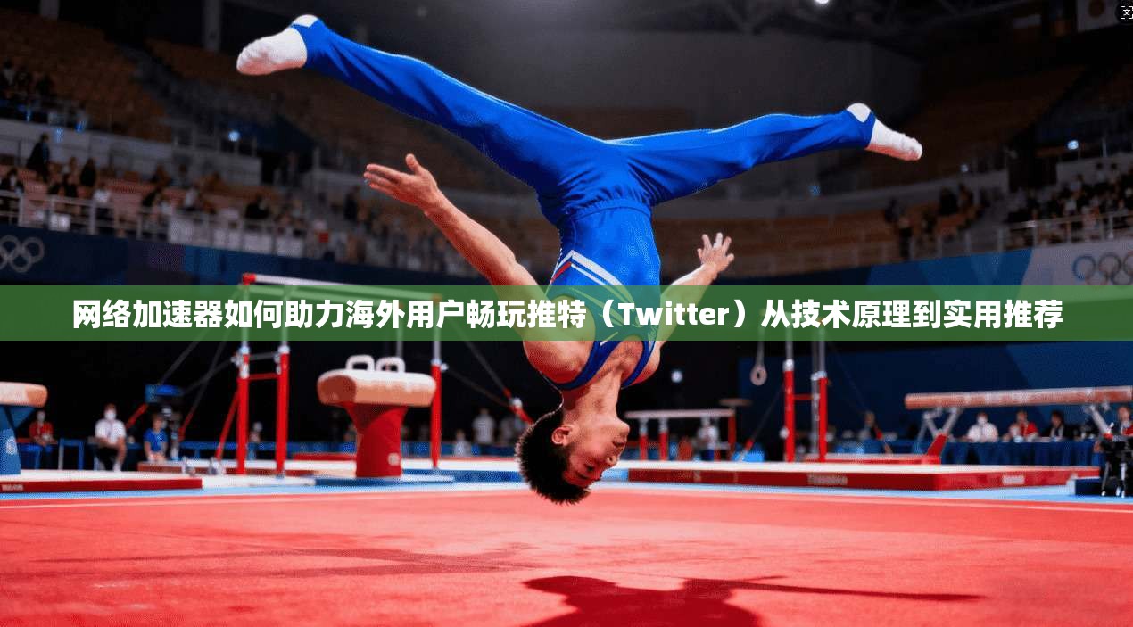 网络加速器如何助力海外用户畅玩推特(Twitter)从技术原理到实用推荐