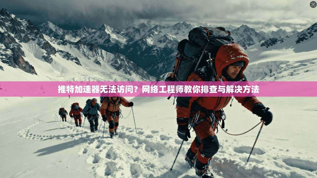 推特加速器无法访问?网络工程师教你排查与解决方法