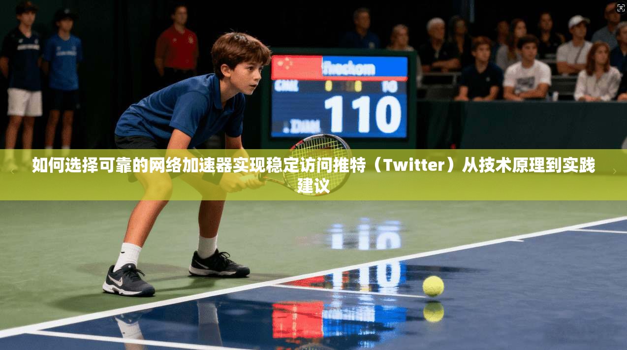 如何选择可靠的网络加速器实现稳定访问推特(Twitter)从技术原理到实践建议