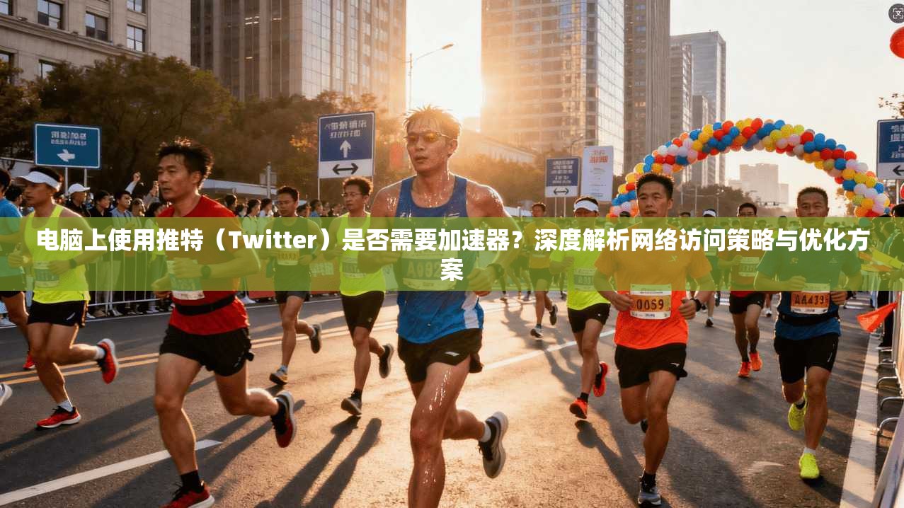 电脑上使用推特(Twitter)是否需要加速器?深度解析网络访问策略与优化方案