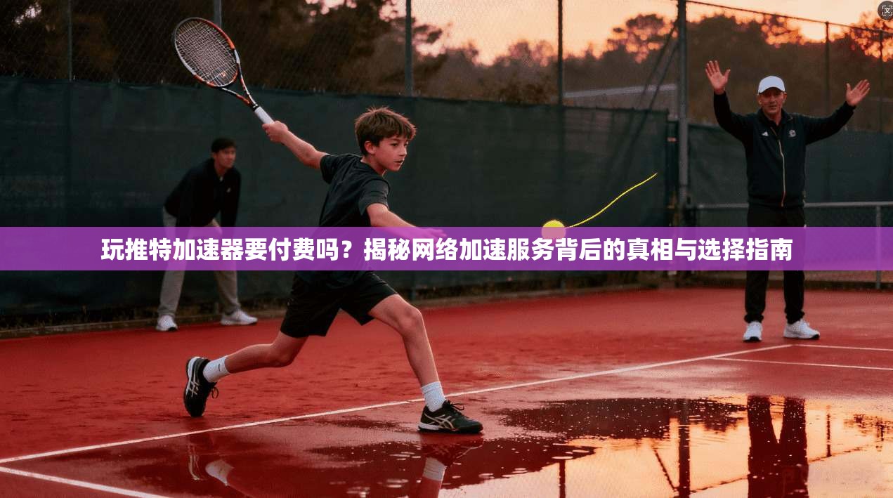 玩推特加速器要付费吗?揭秘网络加速服务背后的真相与选择指南