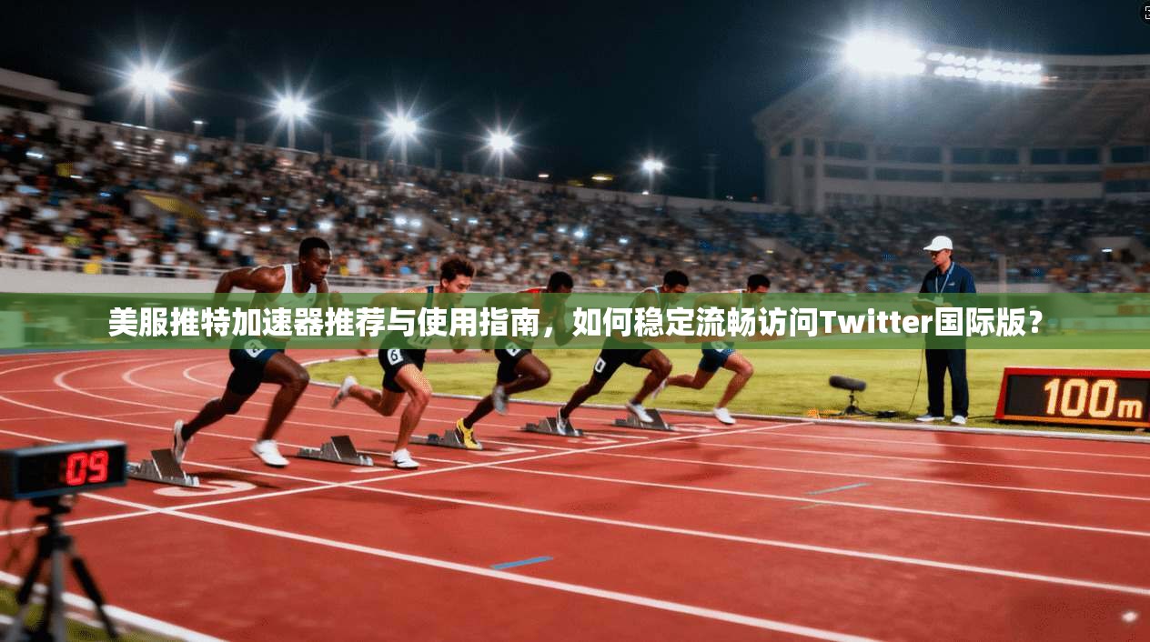美服推特加速器推荐与使用指南，如何稳定流畅访问Twitter国际版？