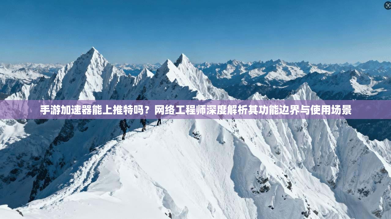手游加速器能上推特吗？网络工程师深度解析其功能边界与使用场景