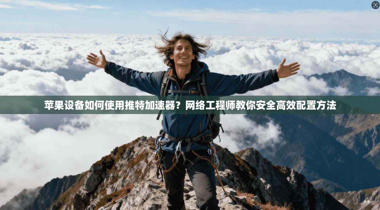 苹果设备如何使用推特加速器?网络工程师教你安全高效配置方法
