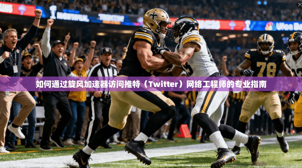 如何通过旋风加速器访问推特（Twitter）网络工程师的专业指南