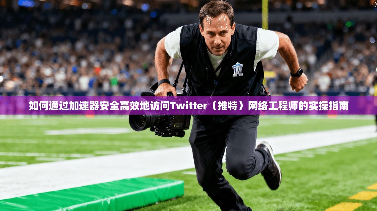 如何通过加速器安全高效地访问Twitter（推特）网络工程师的实操指南