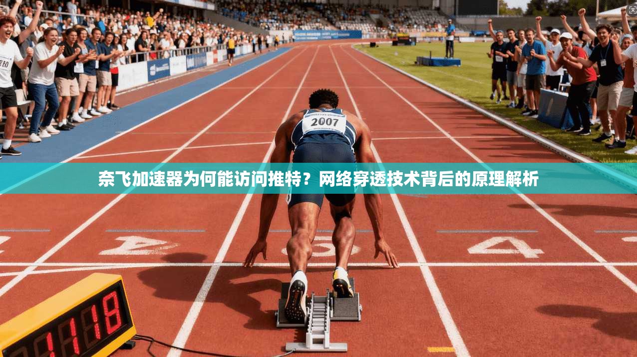 奈飞加速器为何能访问推特？网络穿透技术背后的原理解析