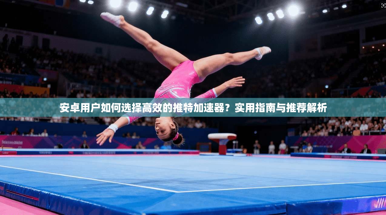 安卓用户如何选择高效的推特加速器？实用指南与推荐解析