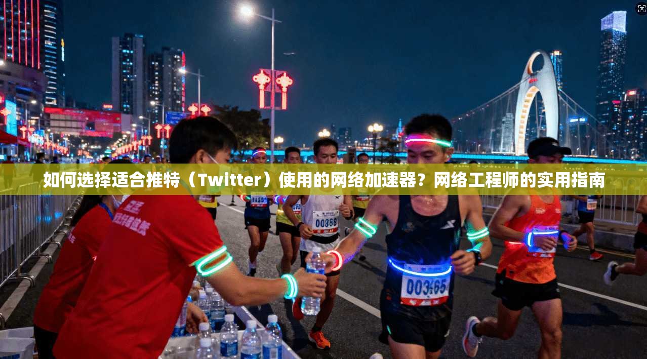 如何选择适合推特(Twitter)使用的网络加速器?网络工程师的实用指南