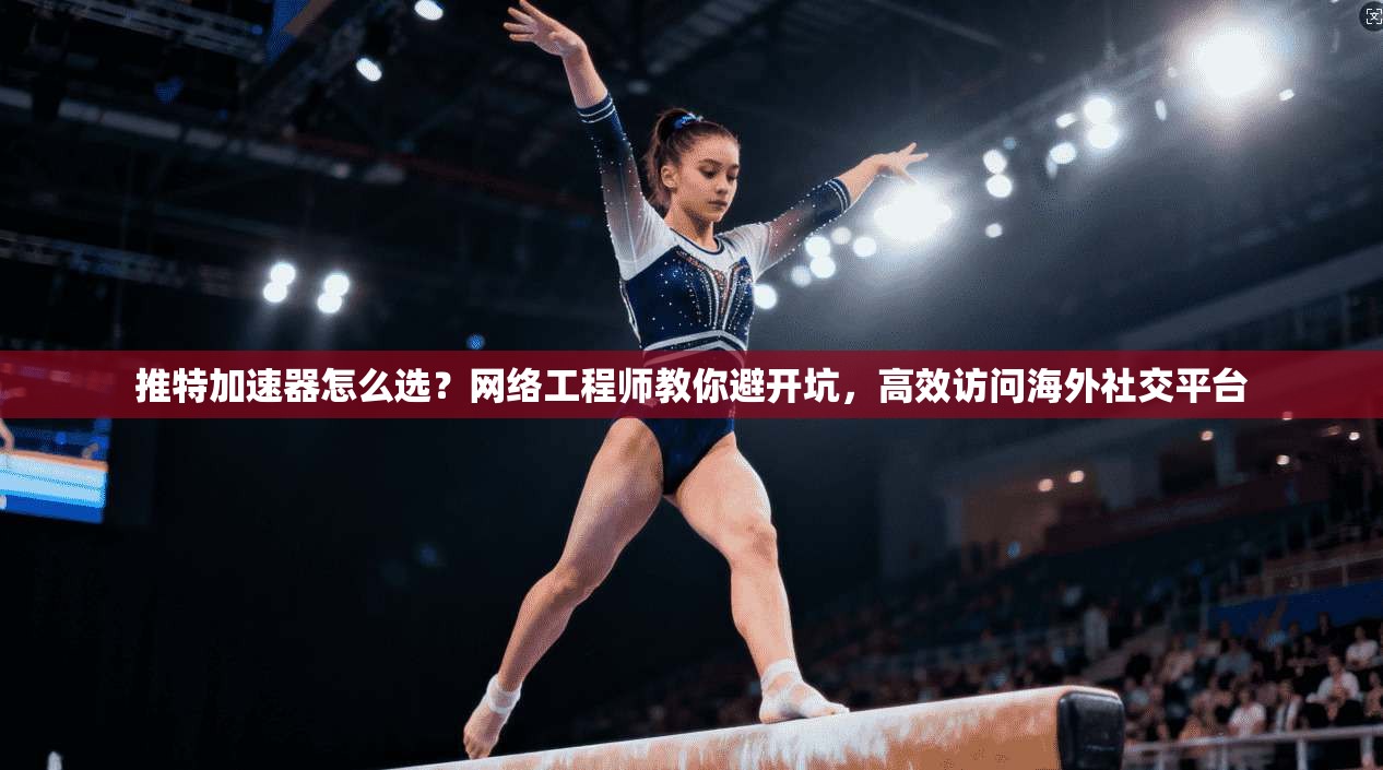 推特加速器怎么选？网络工程师教你避开坑，高效访问海外社交平台
