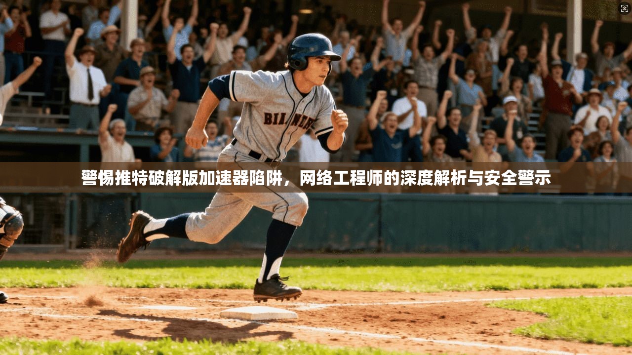 警惕推特破解版加速器陷阱,网络工程师的深度解析与安全警示