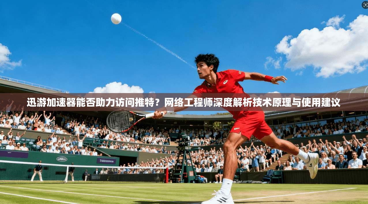迅游加速器能否助力访问推特?网络工程师深度解析技术原理与使用建议