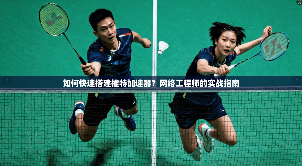如何快速搭建推特加速器?网络工程师的实战指南