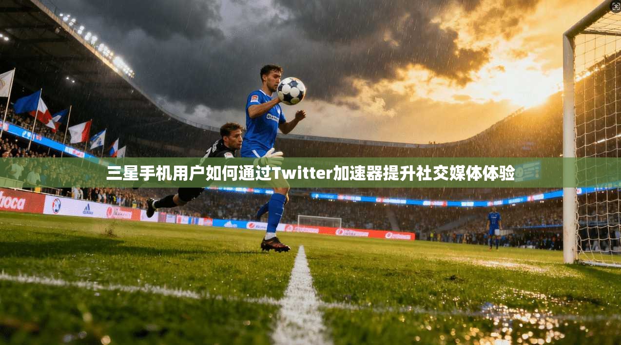 三星手机用户如何通过Twitter加速器提升社交媒体体验
