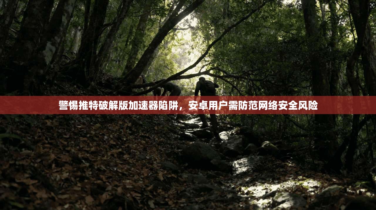 警惕推特破解版加速器陷阱，安卓用户需防范网络安全风险
