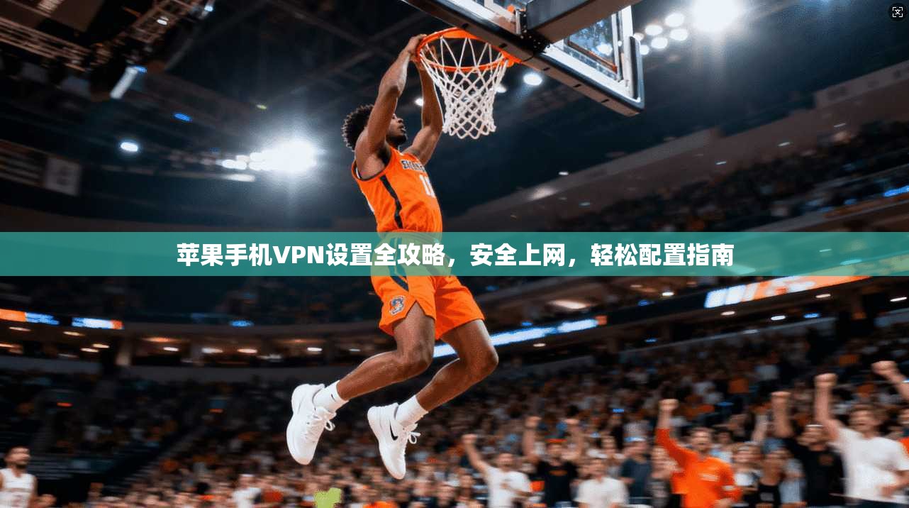 苹果手机VPN设置全攻略，安全上网，轻松配置指南