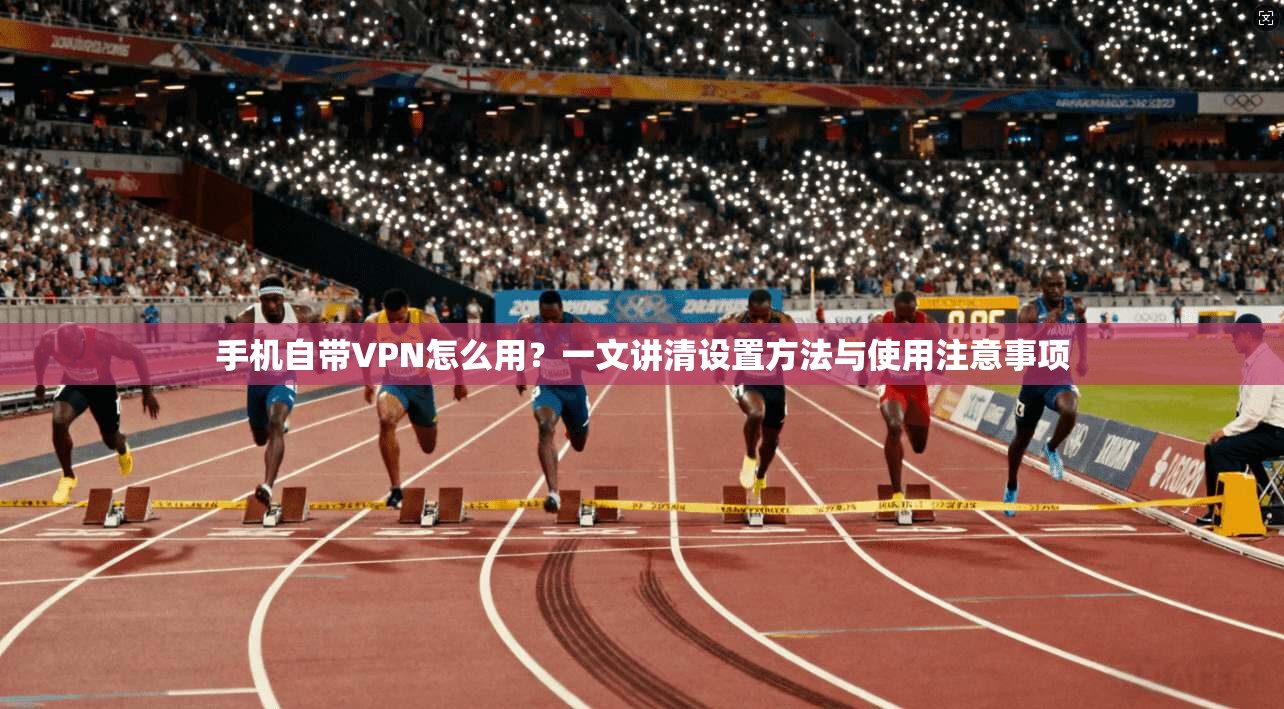 手机自带VPN怎么用?一文讲清设置方法与使用注意事项