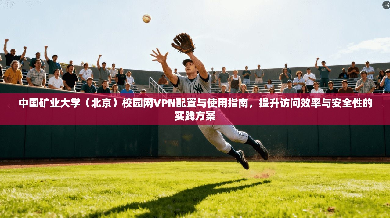 中国矿业大学(北京)校园网VPN配置与使用指南,提升访问效率与安全性的实践方案 中国矿业大学(北京)校园网VPN配置与使用指南,提升访问效率与安全性的实践方案