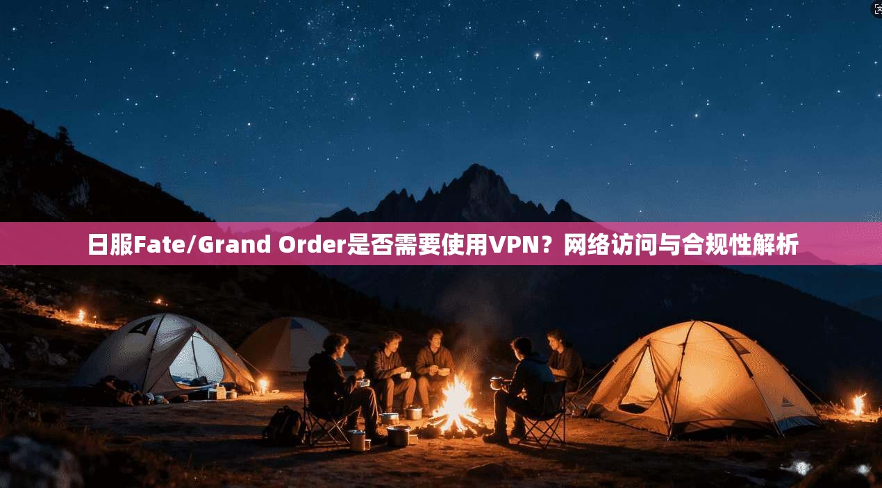 日服Fate/Grand Order是否需要使用VPN?网络访问与合规性解析