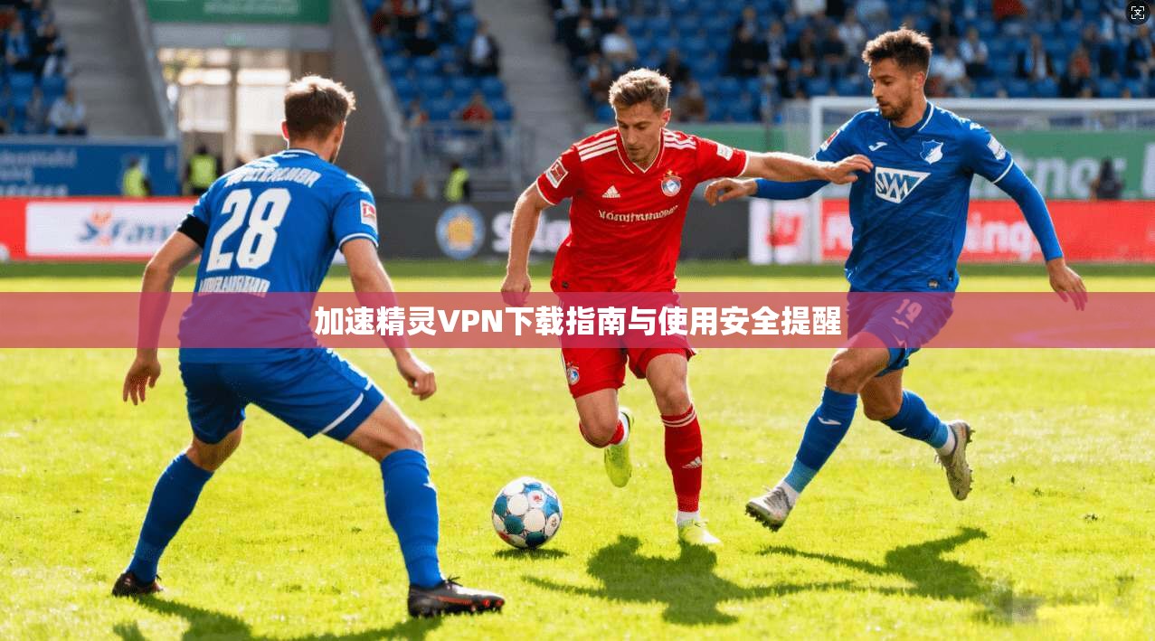 加速精灵VPN下载指南与使用安全提醒