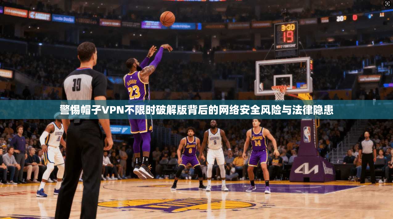 警惕帽子VPN不限时破解版背后的网络安全风险与法律隐患