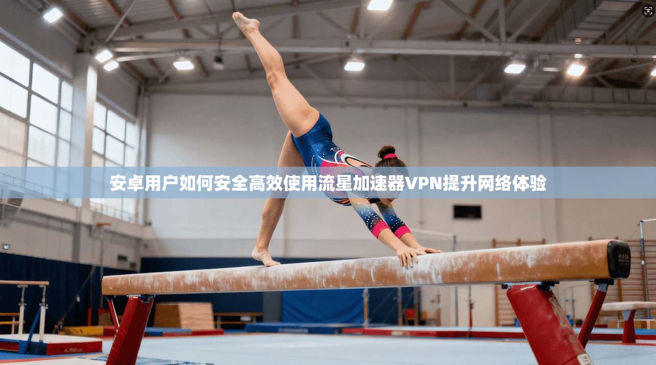 安卓用户如何安全高效使用流星加速器VPN提升网络体验