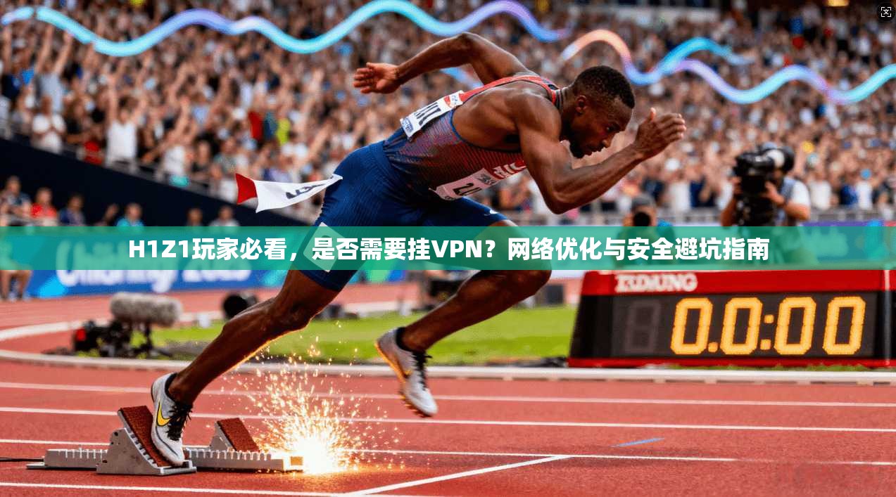 H1Z1玩家必看,是否需要挂VPN?网络优化与安全避坑指南
