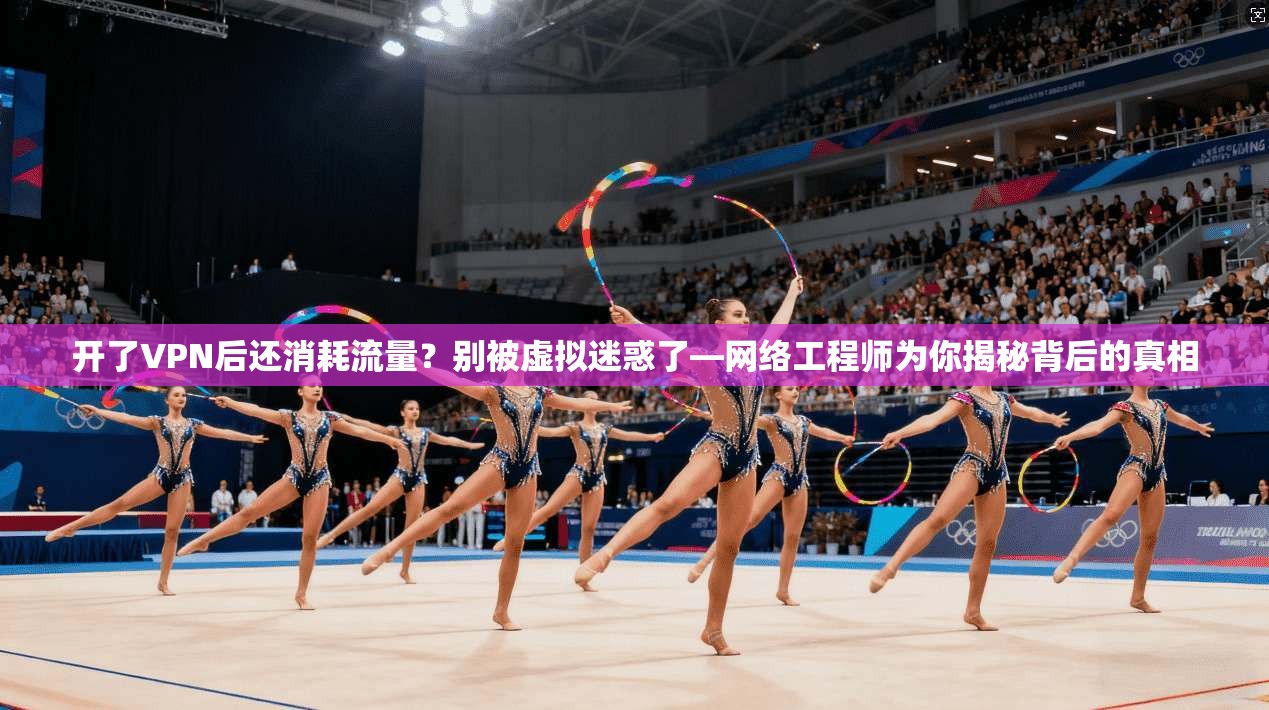 开了VPN后还消耗流量?别被虚拟迷惑了—网络工程师为你揭秘背后的真相