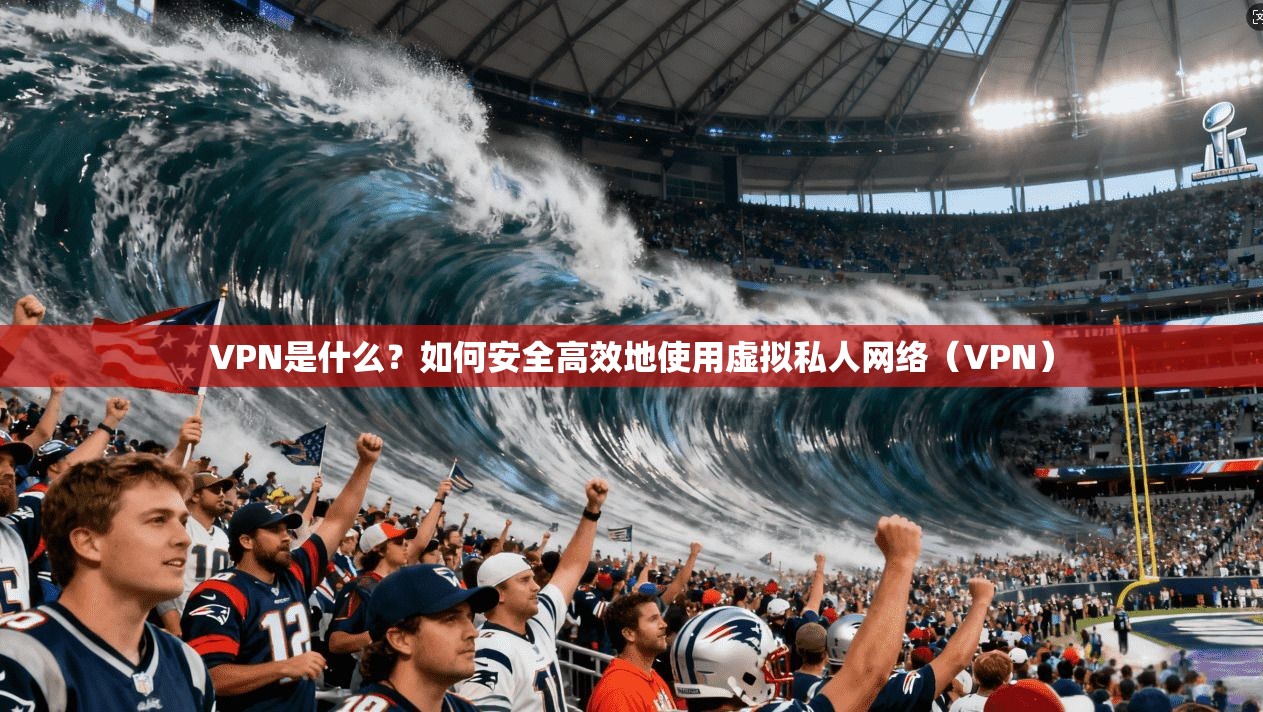 VPN是什么?如何安全高效地使用虚拟私人网络(VPN)