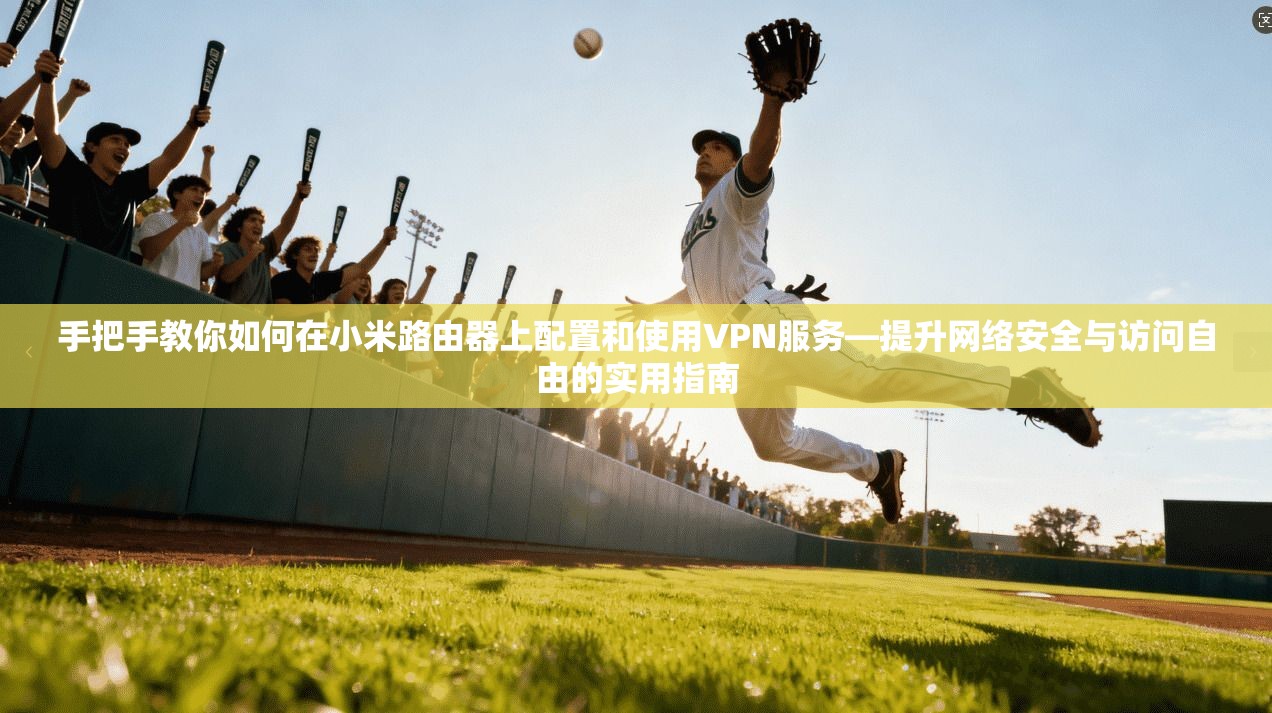 手把手教你如何在小米路由器上配置和使用VPN服务—提升网络安全与访问自由的实用指南