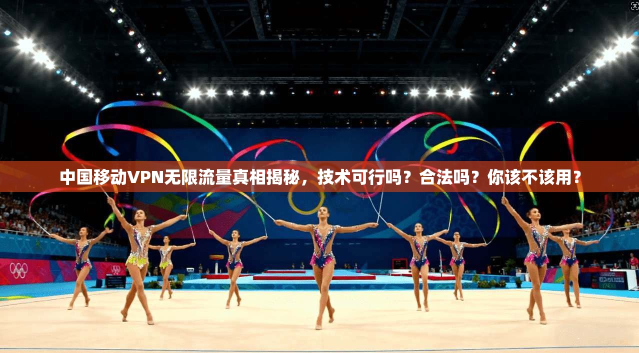 中国移动VPN无限流量真相揭秘,技术可行吗?合法吗?你该不该用?