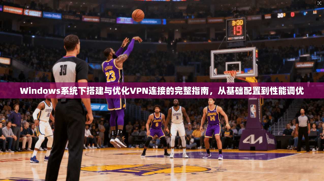Windows系统下搭建与优化VPN连接的完整指南,从基础配置到性能调优