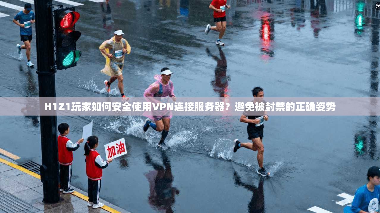 H1Z1玩家如何安全使用VPN连接服务器?避免被封禁的正确姿势
