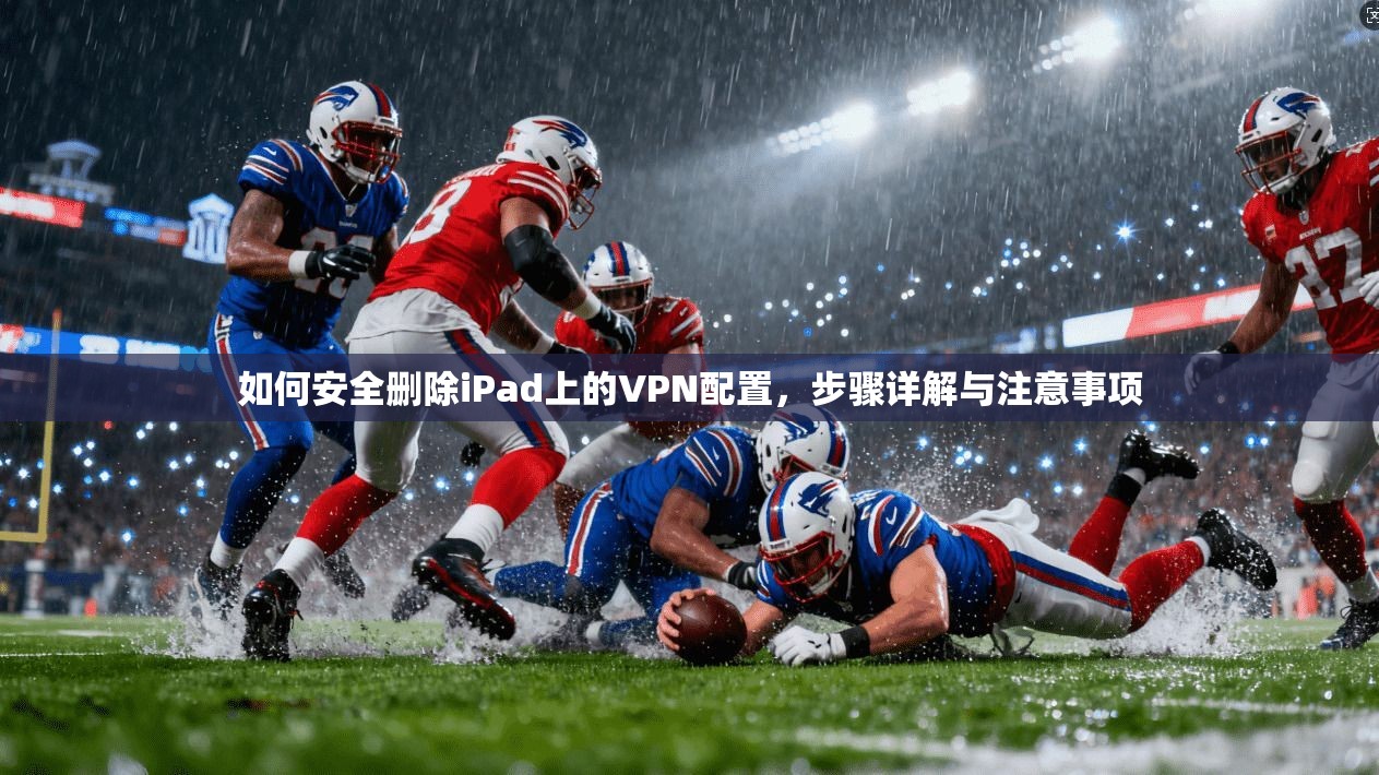 如何安全删除iPad上的VPN配置，步骤详解与注意事项