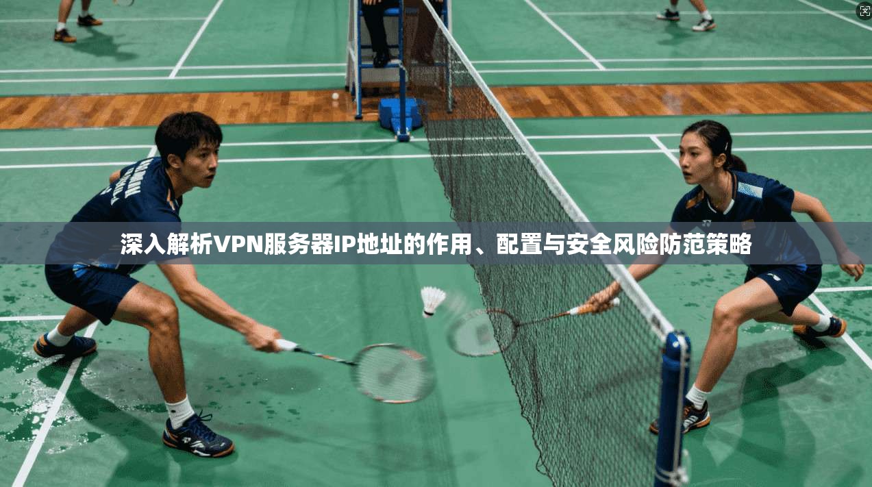深入解析VPN服务器IP地址的作用、配置与安全风险防范策略