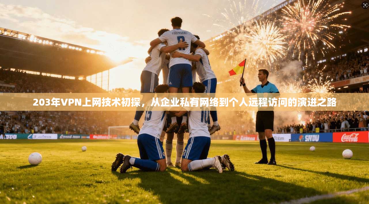 203年VPN上网技术初探,从企业私有网络到个人远程访问的演进之路