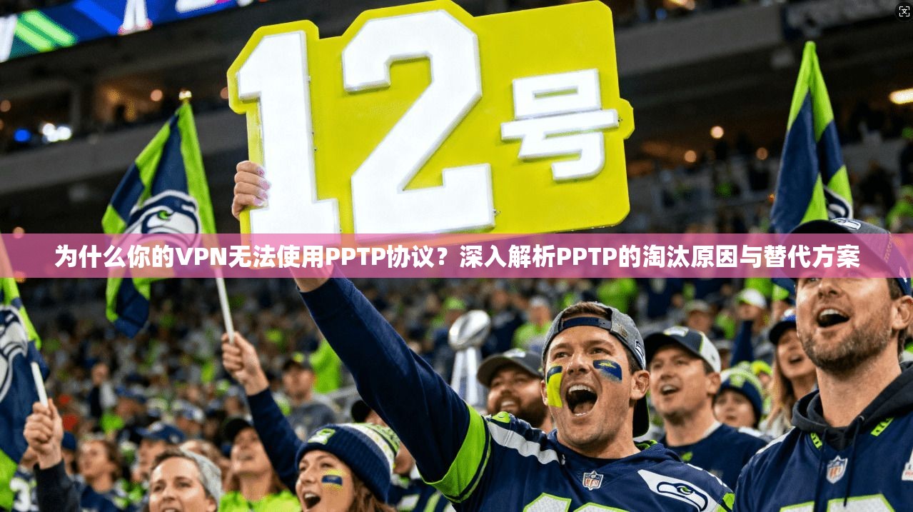 为什么你的VPN无法使用PPTP协议?深入解析PPTP的淘汰原因与替代方案