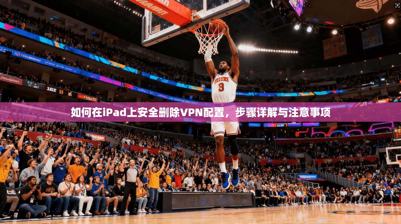 如何在iPad上安全删除VPN配置,步骤详解与注意事项