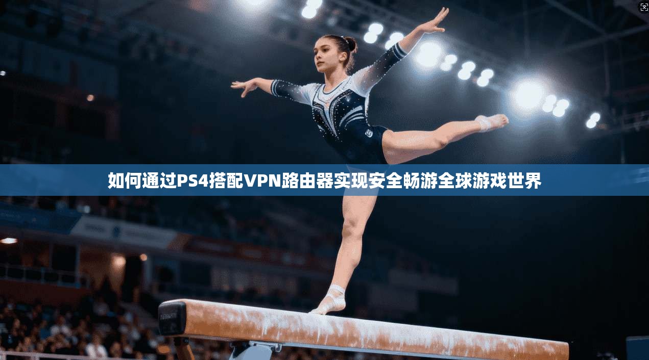 如何通过PS4搭配VPN路由器实现安全畅游全球游戏世界