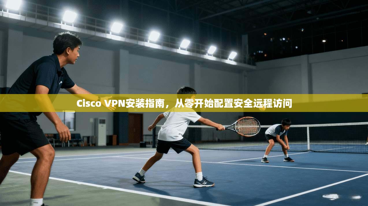 Cisco VPN安装指南，从零开始配置安全远程访问