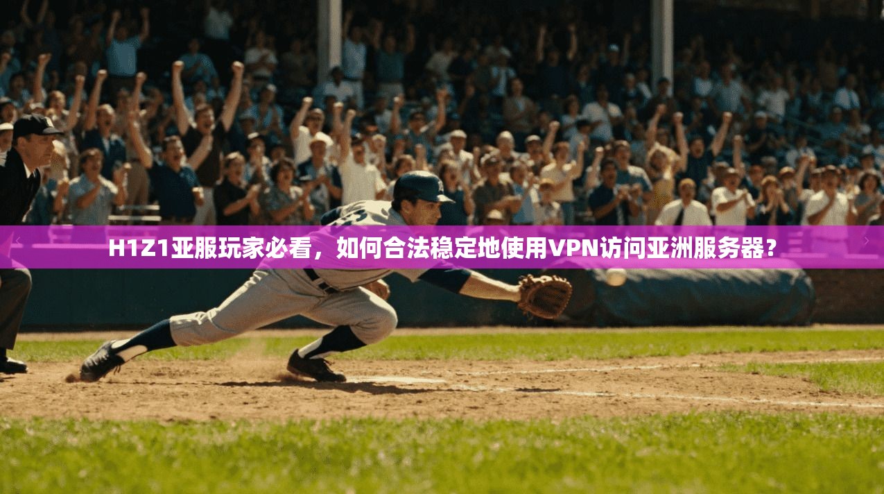 H1Z1亚服玩家必看，如何合法稳定地使用VPN访问亚洲服务器？
