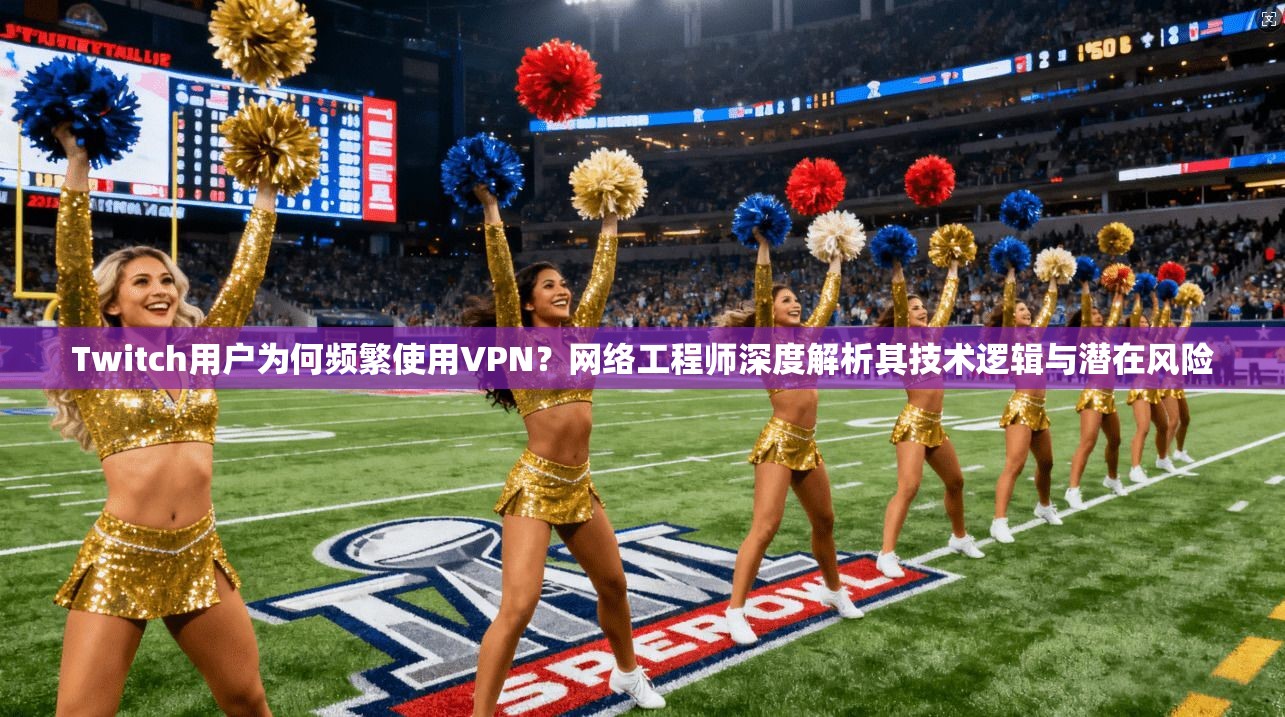 Twitch用户为何频繁使用VPN？网络工程师深度解析其技术逻辑与潜在风险