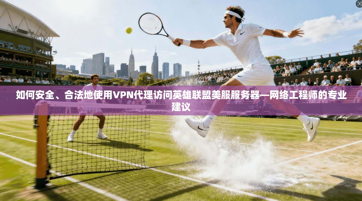 如何安全、合法地使用VPN代理访问英雄联盟美服服务器—网络工程师的专业建议