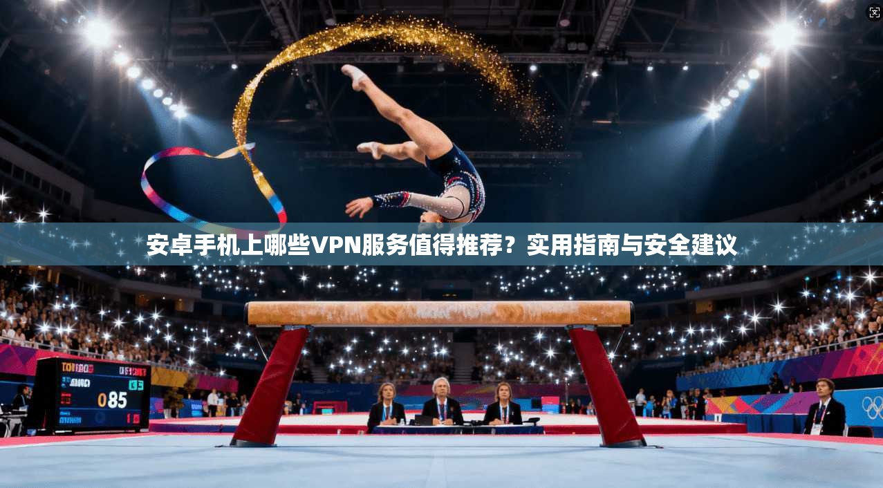 安卓手机上哪些VPN服务值得推荐？实用指南与安全建议