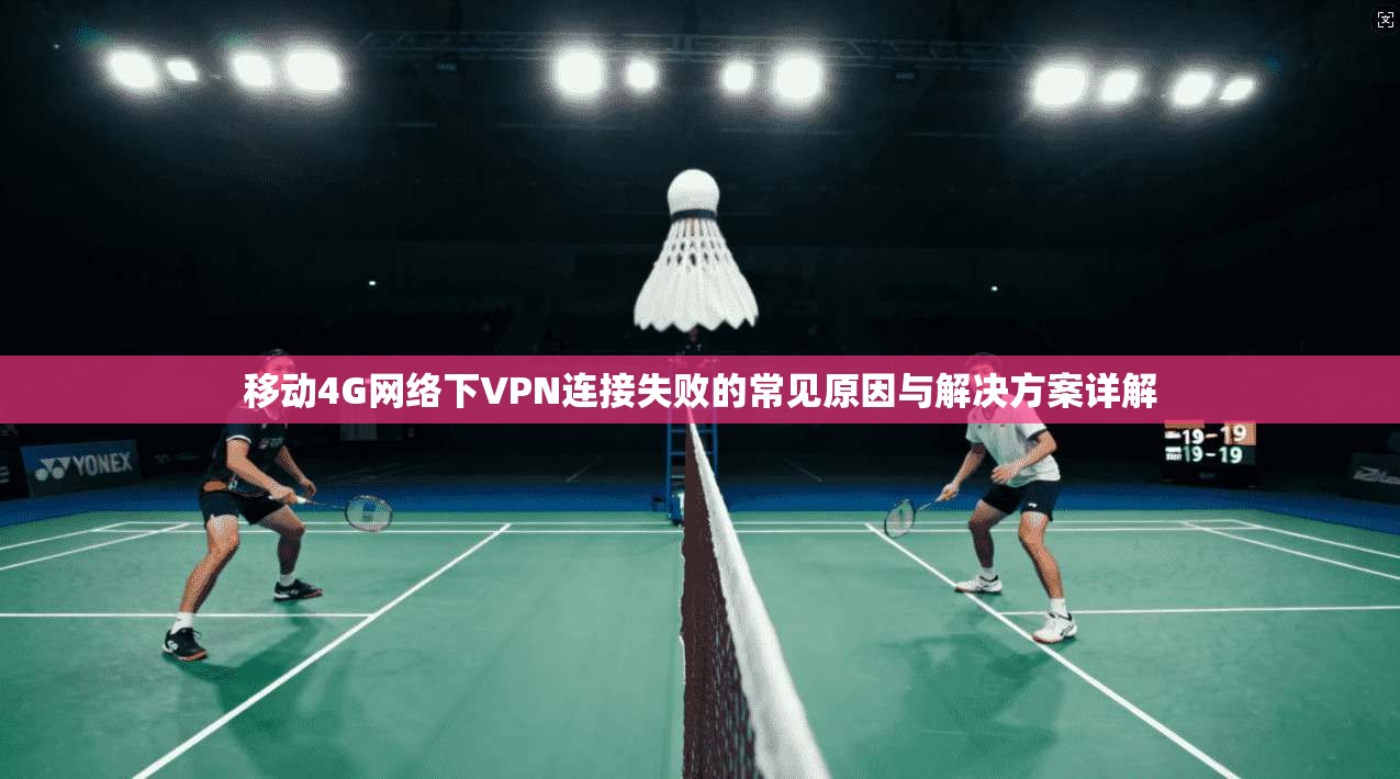 移动4G网络下VPN连接失败的常见原因与解决方案详解
