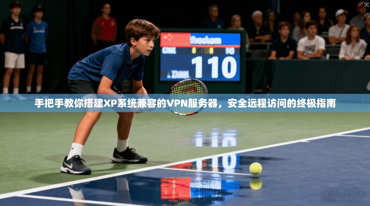 手把手教你搭建XP系统兼容的VPN服务器,安全远程访问的终极指南
