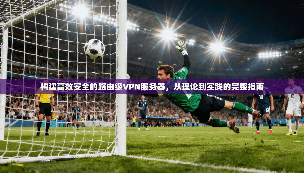 构建高效安全的路由级VPN服务器,从理论到实践的完整指南