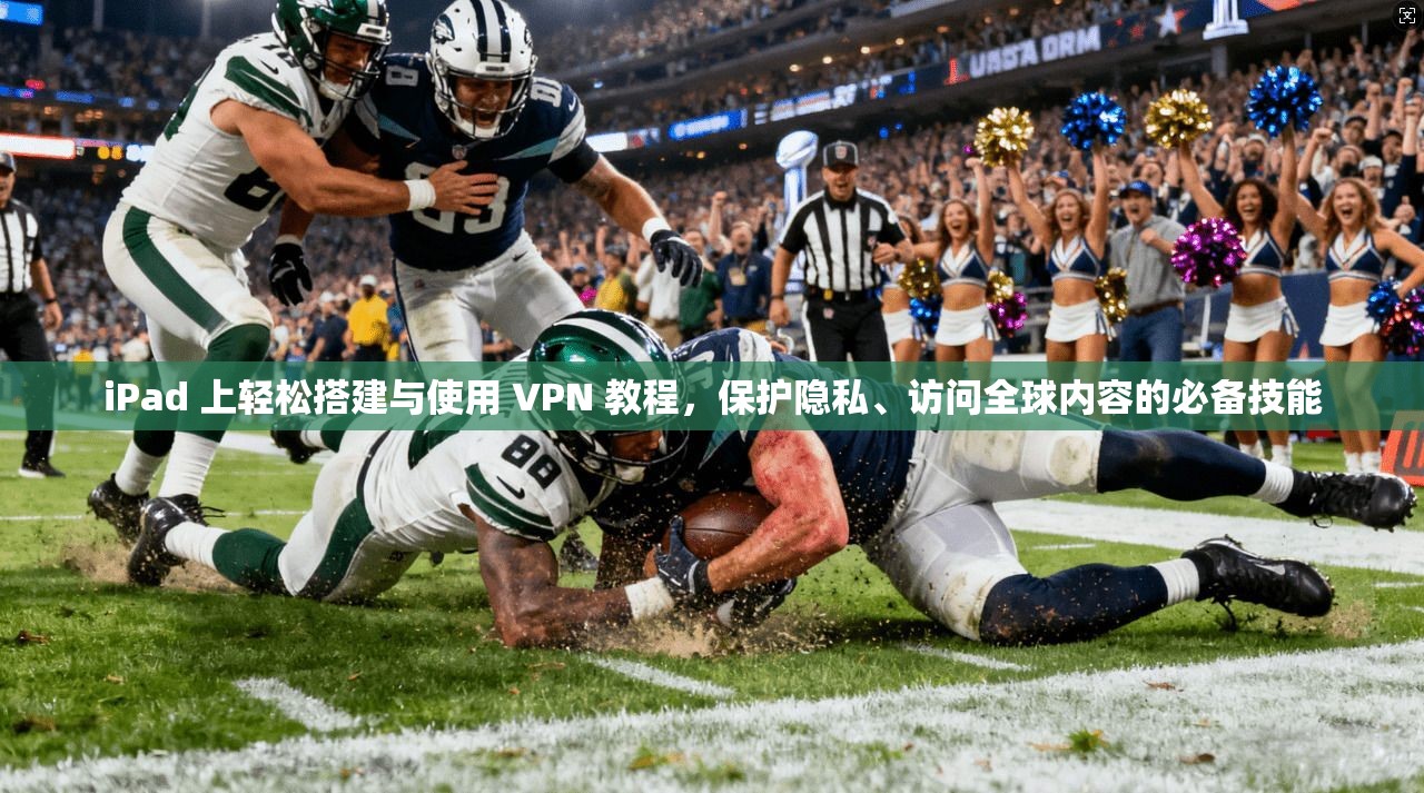 iPad 上轻松搭建与使用 VPN 教程,保护隐私、访问全球内容的必备技能