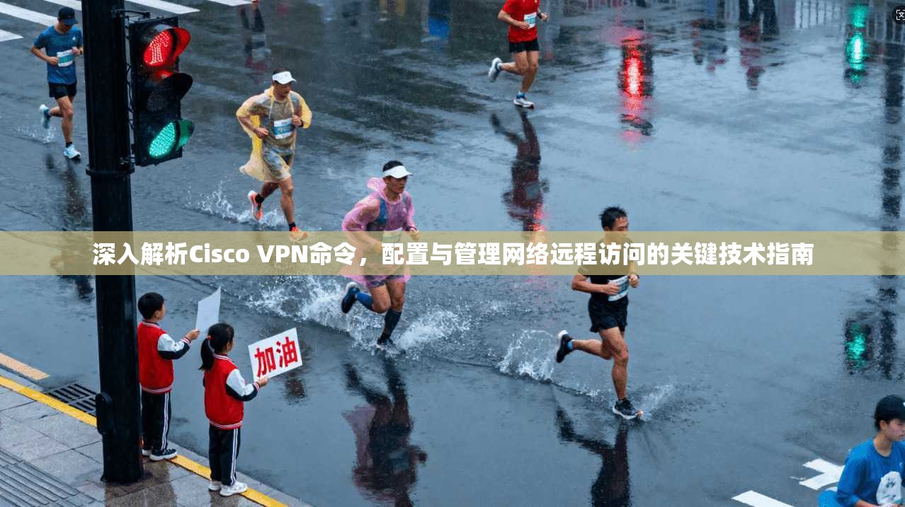 深入解析Cisco VPN命令，配置与管理网络远程访问的关键技术指南