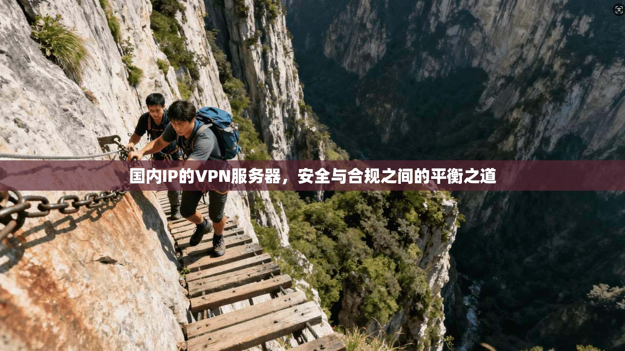 国内IP的VPN服务器,安全与合规之间的平衡之道